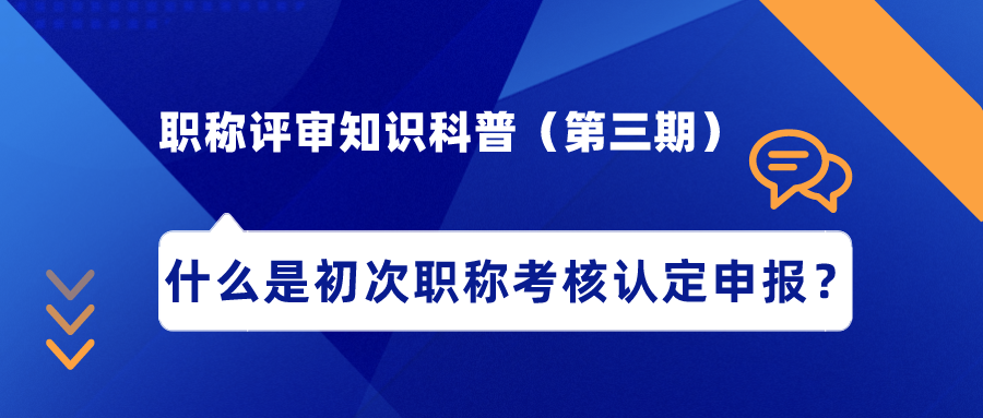 職稱評審知識科普（第三期）——什么是初次職稱考核認(rèn)定申報？